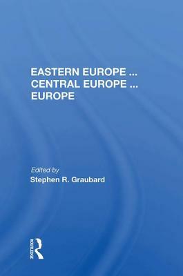 Eastern Europe . . . Central Europe . . . Europe by Stephen R. Graubard