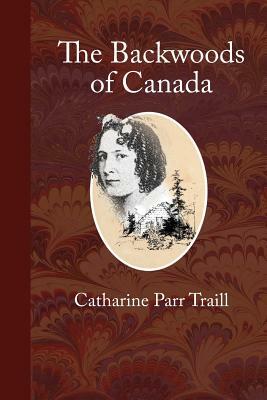 The Backwoods of Canada: Letters from the Wife of an Emigrant Officer by Catharine Parr Traill