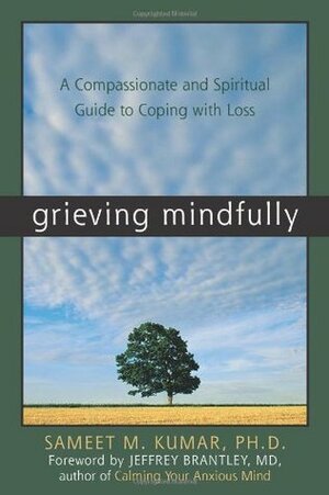 Grieving Mindfully: A Compassionate and Spiritual Guide to Coping with Loss by Sameet M. Kumar, Jeffrey Brantley