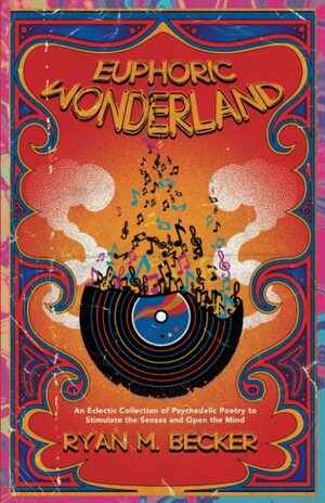 Euphoric Wonderland: An eclectic collection of Psychedelic Poetry to stimulate the senses and open the mind by Ryan M. Becker