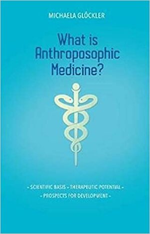 What is Anthroposophic Medicine? Scientific Basis, Therapeutic Potential, Prospects for Development by Michaela Glöckler