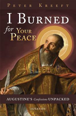 I Burned for Your Peace: Augustine's Confessions Unpacked by Peter Kreeft