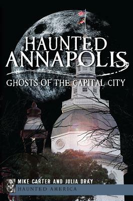 Haunted Annapolis: Ghosts of the Capital City by Julia Dray, Michael Carter
