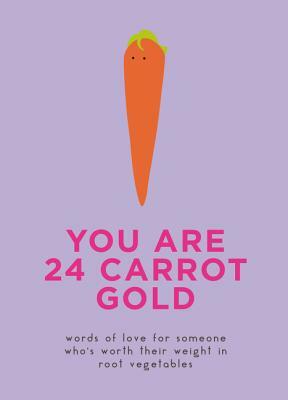 You Are 24 Carrot Gold: Words of Love for Someone Who's Worth Their Weight in Root Vegetables by Dillon And Kale Sprouts