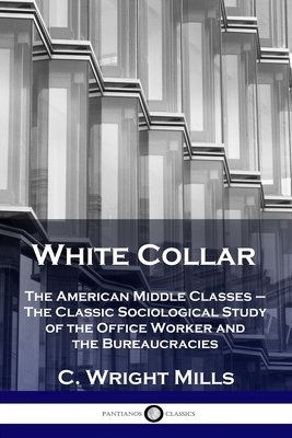 White Collar: The American Middle Classes - The Classic Sociological Study of the Office Worker and the Bureaucracies by C. Wright Mills