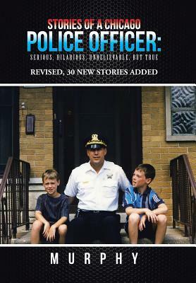 Stories of a Chicago Police Officer: Serious, Hilarious, Unbelievable, but True by Murphy