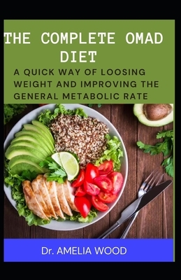 The Complete Omad Diet: A Quick Way of Loosing Weight and Improving the General Metabolic Rate by Amelia Wood