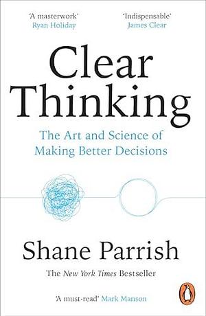 Clear Thinking: The Art and Science of Making Better Decisions by Shane Parrish, Shane Parrish