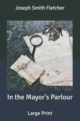 In the Mayor's Parlour: Large Print by Joseph Smith Fletcher