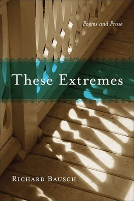 These Extremes: Poems and Prose by Richard Bausch
