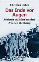 Das Ende vor Augen: Soldaten erzählen aus dem Zweiten Weltkrieg by Christian Huber