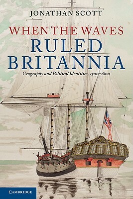 When the Waves Ruled Britannia: Geography and Political Identities, 1500-1800 by Jonathan Scott