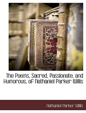 The Poems, Sacred, Passionate, and Humorous, of Nathaniel Parker Willis by Nathaniel Parker Willis