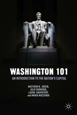 Washington 101: An Introduction to the Nation's Capital by Laura Daughtery, Matthew N. Green, Maria Mazzenga, Julie Yarwood