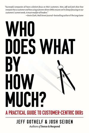 Who Does What By How Much?: A Practical Guide to Customer-Centric OKRs by Jeff Gothelf, Josh Seiden