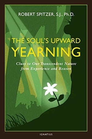 The Soul's Upward Yearning: Clues to Our Transcendent Nature from Experience and Reason by Robert J. Spitzer