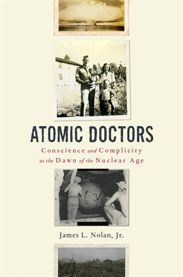 Atomic Doctors: Conscience and Complicity at the Dawn of the Nuclear Age by James L. Nolan, Jr.