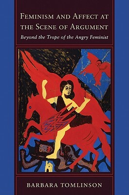 Feminism and Affect at the Scene of Argument: Beyond the Trope of the Angry Feminist by Barbara Tomlinson