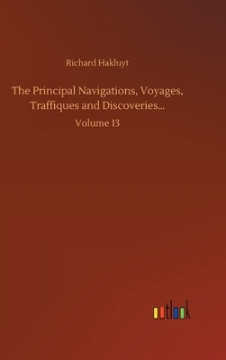 The Principal Navigations, Voyages, Traffiques and Discoveries...: Volume 13 by Richard Hakluyt