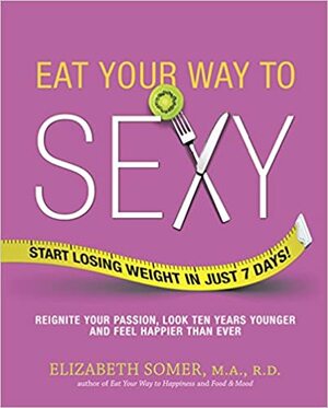 Eat Your Way to Sexy: Reignite Your Passion, Look Ten Years Younger and Feel Happier Than Ever by Elizabeth Somer