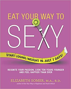 Eat Your Way to Sexy: Reignite Your Passion, Look Ten Years Younger and Feel Happier Than Ever by Elizabeth Somer