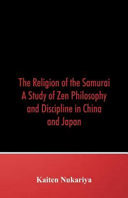 The Religion of the Samurai: A Study of Zen Philosophy and Discipline in China and Japan by Kaiten Nukariya