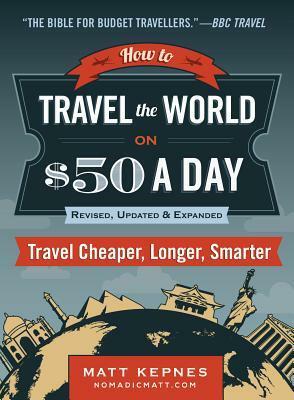 How to Travel the World on $50 a Day: Revised: Travel Cheaper, Longer, Smarter by Matt Kepnes