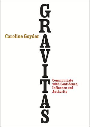 Gravitas: Communicate with Confidence, Influence and Authority by Caroline Goyder