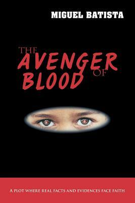 The Avenger of Blood: A Plot Where Real Facts and Evidences Face Faith by Miguel Batista
