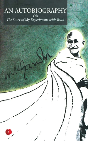 The Story of My Experiments with Truth: An Autobiography M. K. Gandhi by Mahatma Gandhi