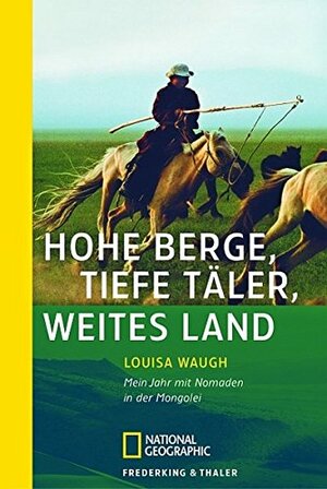 Hohe Berge, Tiefe Täler, Weites Land: mein Jahr Mit Nomaden In Der Mongolei by Louisa Waugh