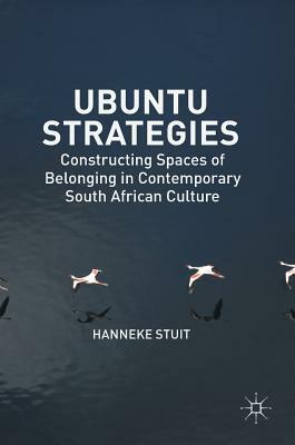 Ubuntu Strategies: Constructing Spaces of Belonging in Contemporary South African Culture by Hanneke Stuit