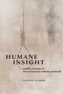 Humane Insight: Looking at Images of African American Suffering and Death by Courtney R. Baker