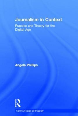 Journalism in Context: Practice and Theory for the Digital Age by Angela Phillips