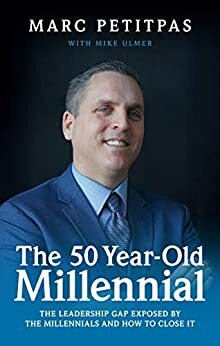 The 50 Year - Old Millennial : The leadership gap exposed by the Millennials and how to close it. by Bob Hunter, Mike Ulmer, Marc Petitpas