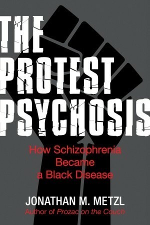 The Protest Psychosis: How Schizophrenia Became a Black Disease by Jonathan M. Metzl