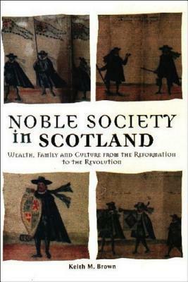 Noble Society in Scotland: Wealth, Family and Culture, from Reformation to Revolution by Keith M. Brown