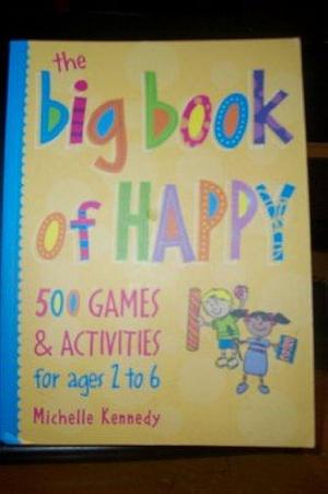 The Big Book of Happy: 500 Games &amp; Activities for Ages 2 to 6 by Michelle Kennedy