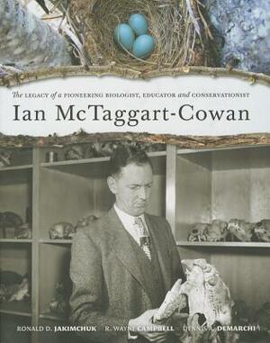 Ian McTaggart-Cowan: The Legacy of a Pioneering Biologist, Educator and Conservationist by Dennis A. Demarchi, Ronald D. Jakimchuck, Wayne Campbell