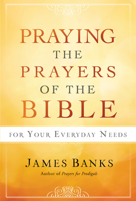 Praying the Prayers of the Bible for Your Everyday Needs by James Banks