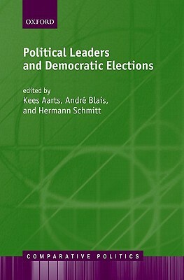 Political Leaders and Democratic Elections by Kees Aarts, Andre Blais, Hermann Schmitt