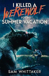 I Killed A Werewolf For My Summer Vacation  by Sam Whittaker