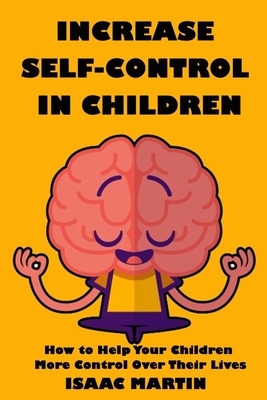 Increase Self-Control in Children: How to Help Your Child More Control Over Their Lives by Isaac Martin