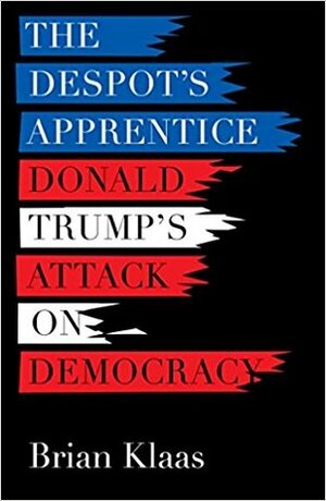 The Despot's Apprentice: Donald Trump's Attack on Democracy by Brian Klaas