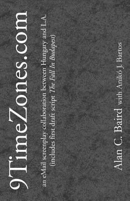 9TimeZones.Com: An eMail Screenplay Collaboration Between Hungary and L.A. (includes first draft script The Fall In Budapest) by Alan C. Baird