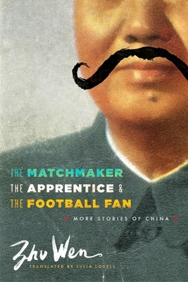 The Matchmaker, the Apprentice, and the Football Fan: More Stories of China by Zhu Wen