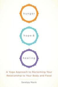 Hunger, Hope, and Healing: A Yoga Approach to Reclaiming Your Relationship to Your Body and Food by Sarahjoy Marsh