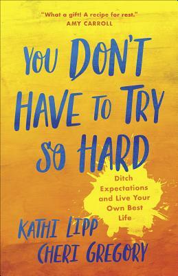 You Don't Have to Try So Hard: Ditch Expectations and Live Your Own Best Life by Cheri Gregory, Kathi Lipp