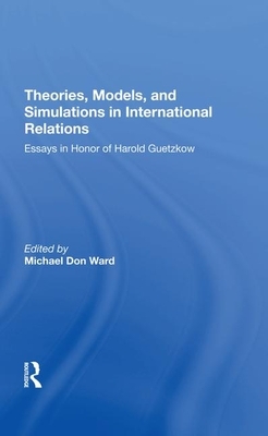 Theories, Models, and Simulations in International Relations: Essays and Research in Honor of Harold Guetzkow by Michael D. Ward