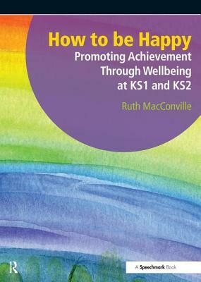 How to Be Happy: Promoting Achievement Through Wellbeing at Ks1 and Ks2 by Ruth Macconville